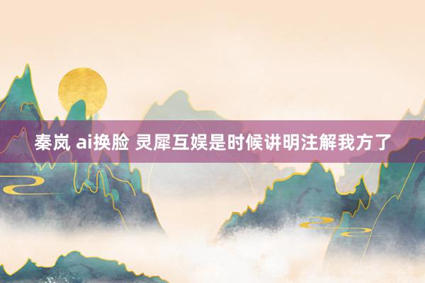 秦岚 ai换脸 灵犀互娱是时候讲明注解我方了