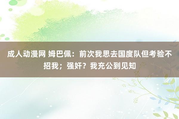 成人动漫网 姆巴佩：前次我思去国度队但考验不招我；强奸？我充公到见知