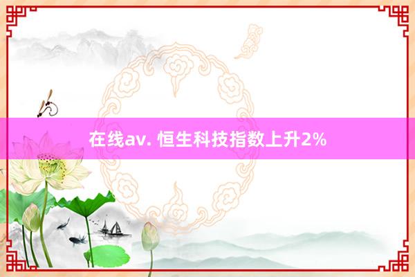 在线av. 恒生科技指数上升2%