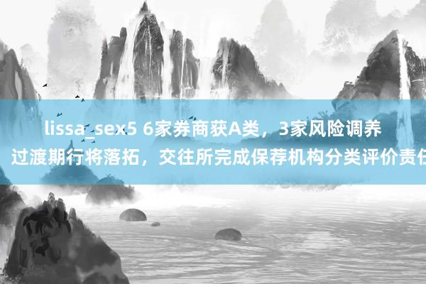 lissa_sex5 6家券商获A类，3家风险调养！过渡期行将落拓，交往所完成保荐机构分类评价责任