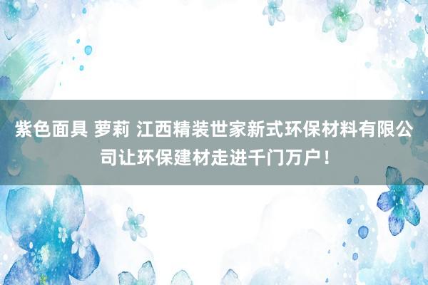 紫色面具 萝莉 江西精装世家新式环保材料有限公司让环保建材走进千门万户！