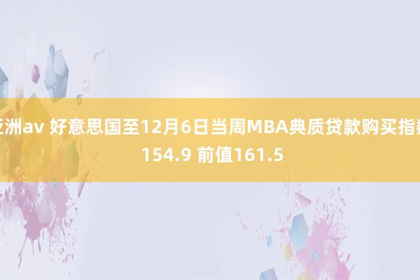 亚洲av 好意思国至12月6日当周MBA典质贷款购买指数 154.9 前值161.5