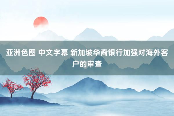 亚洲色图 中文字幕 新加坡华裔银行加强对海外客户的审查