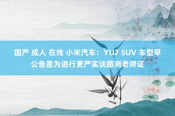 国产 成人 在线 小米汽车：YU7 SUV 车型早公告是为进行更严实谈路测老师证