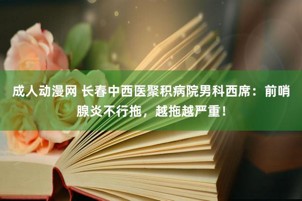 成人动漫网 长春中西医聚积病院男科西席：前哨腺炎不行拖，越拖越严重！