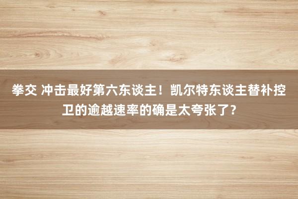 拳交 冲击最好第六东谈主！凯尔特东谈主替补控卫的逾越速率的确是太夸张了？