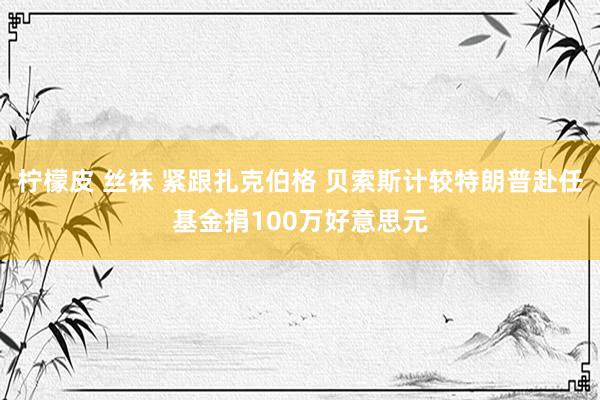 柠檬皮 丝袜 紧跟扎克伯格 贝索斯计较特朗普赴任基金捐100万好意思元