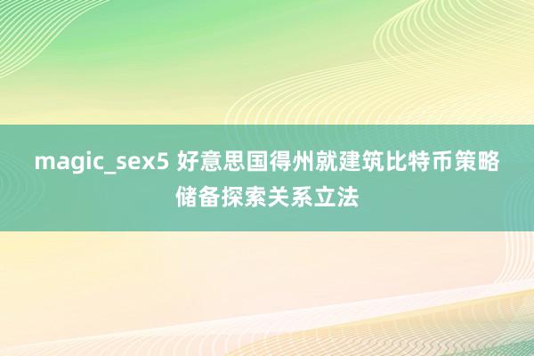 magic_sex5 好意思国得州就建筑比特币策略储备探索关系立法