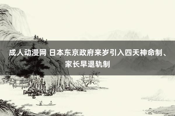 成人动漫网 日本东京政府来岁引入四天神命制、家长早退轨制