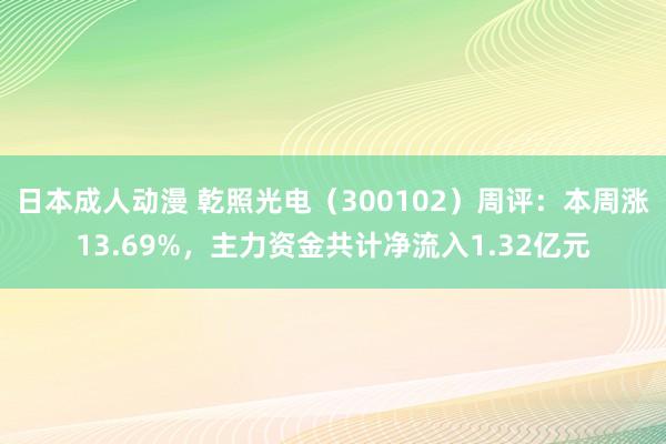 日本成人动漫 乾照光电（300102）周评：本周涨13.69%，主力资金共计净流入1.32亿元