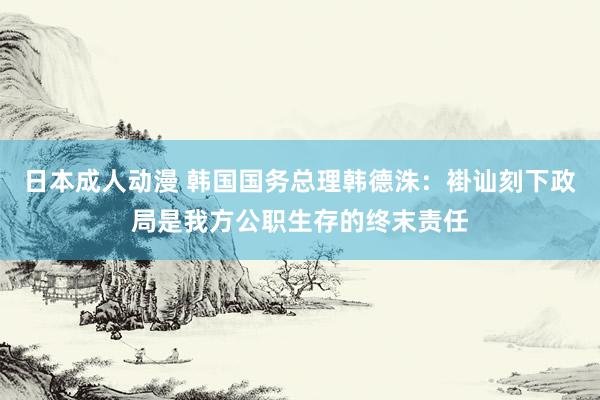 日本成人动漫 韩国国务总理韩德洙：褂讪刻下政局是我方公职生存的终末责任