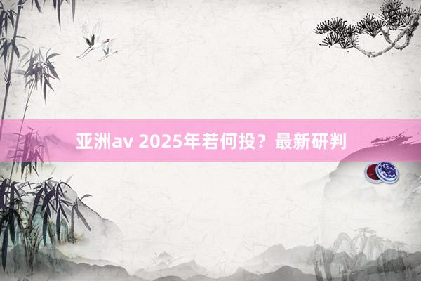 亚洲av 2025年若何投？最新研判