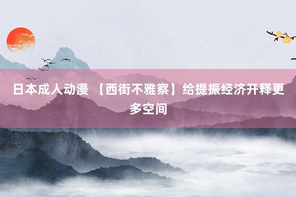 日本成人动漫 【西街不雅察】给提振经济开释更多空间