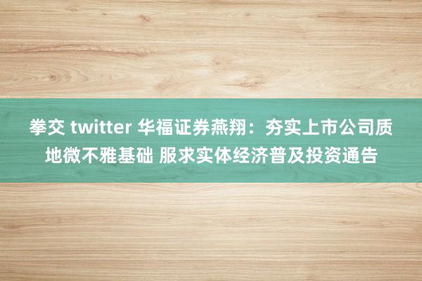 拳交 twitter 华福证券燕翔：夯实上市公司质地微不雅基础 服求实体经济普及投资通告