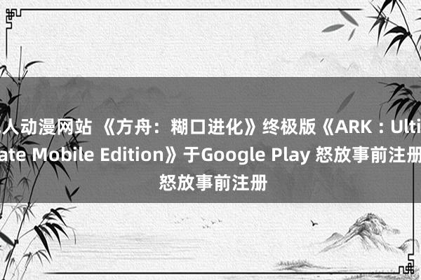 成人动漫网站 《方舟：糊口进化》终极版《ARK : Ultimate Mobile Edition》于Google Play 怒放事前注册