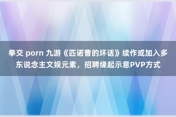 拳交 porn 九游《匹诺曹的坏话》续作或加入多东说念主文娱元素，招聘缘起示意PVP方式