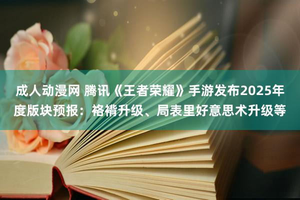 成人动漫网 腾讯《王者荣耀》手游发布2025年度版块预报：袼褙升级、局表里好意思术升级等