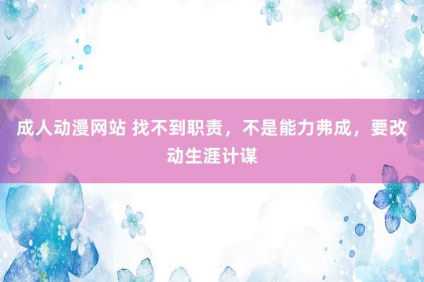 成人动漫网站 找不到职责，不是能力弗成，要改动生涯计谋