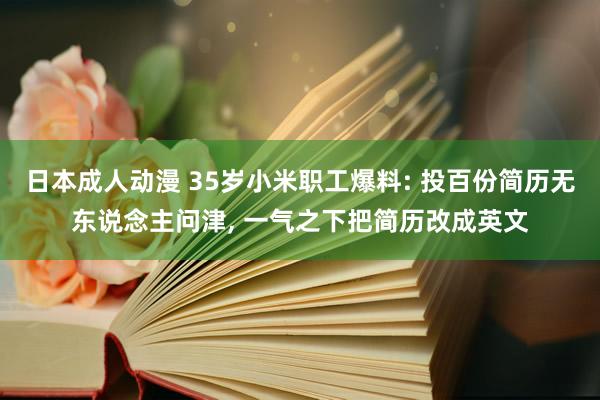 日本成人动漫 35岁小米职工爆料: 投百份简历无东说念主问津， 一气之下把简历改成英文