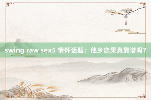 swing raw sex5 情怀话题：他乡恋果真靠谱吗？