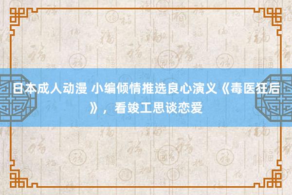 日本成人动漫 小编倾情推选良心演义《毒医狂后》，看竣工思谈恋爱