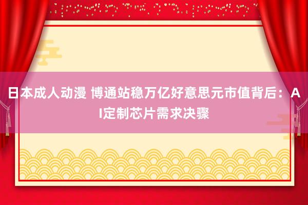 日本成人动漫 博通站稳万亿好意思元市值背后：AI定制芯片需求决骤