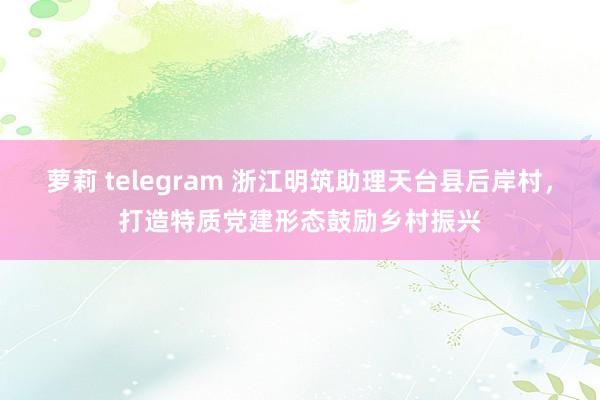 萝莉 telegram 浙江明筑助理天台县后岸村，打造特质党建形态鼓励乡村振兴