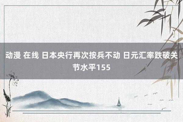 动漫 在线 日本央行再次按兵不动 日元汇率跌破关节水平155