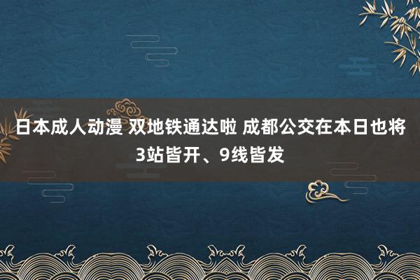 日本成人动漫 双地铁通达啦 成都公交在本日也将3站皆开、9线皆发