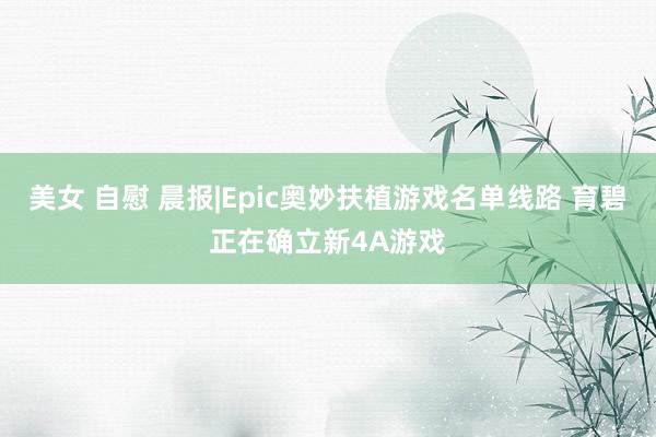 美女 自慰 晨报|Epic奥妙扶植游戏名单线路 育碧正在确立新4A游戏