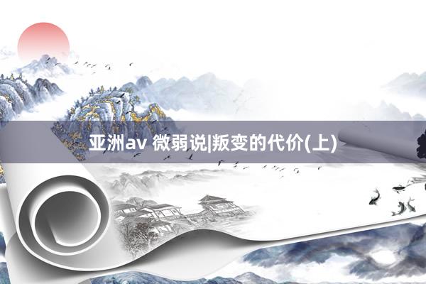 亚洲av 微弱说|叛变的代价(上)