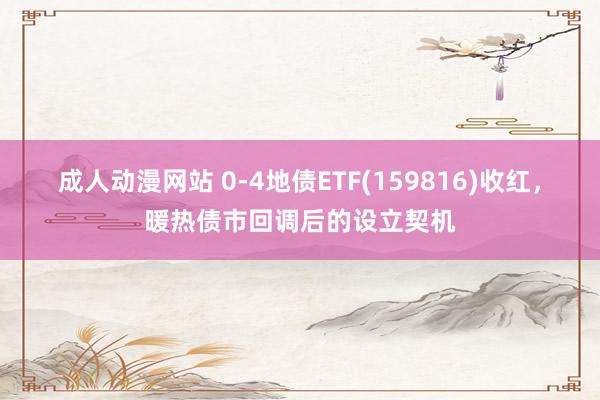 成人动漫网站 0-4地债ETF(159816)收红，暖热债市回调后的设立契机