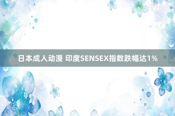 日本成人动漫 印度SENSEX指数跌幅达1%