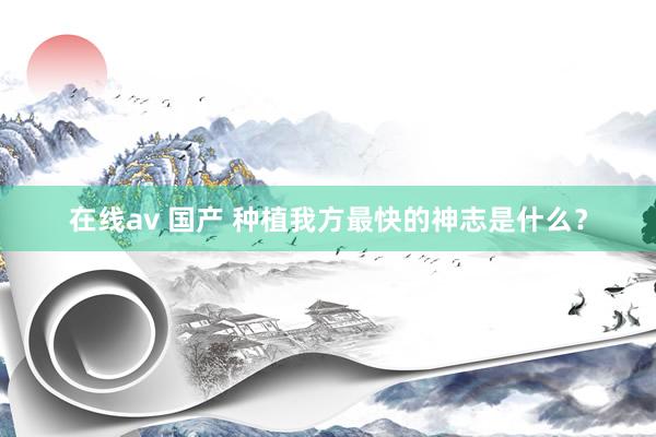 在线av 国产 种植我方最快的神志是什么？