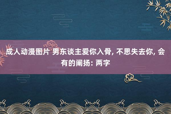 成人动漫图片 男东谈主爱你入骨， 不思失去你， 会有的阐扬: 两字