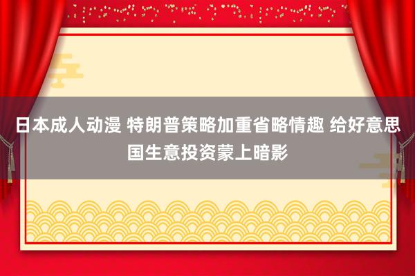 日本成人动漫 特朗普策略加重省略情趣 给好意思国生意投资蒙上暗影