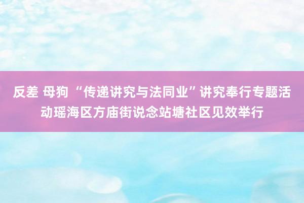 反差 母狗 “传递讲究与法同业”讲究奉行专题活动瑶海区方庙街说念站塘社区见效举行