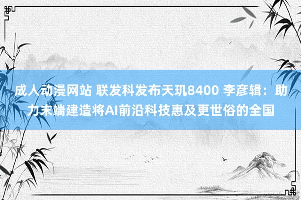 成人动漫网站 联发科发布天玑8400 李彦辑：助力末端建造将AI前沿科技惠及更世俗的全国