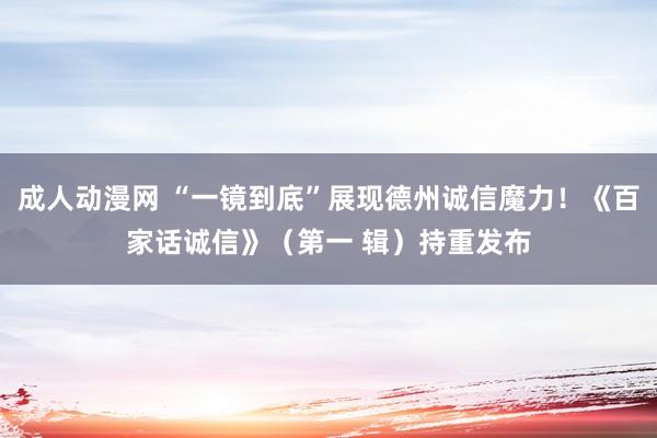 成人动漫网 “一镜到底”展现德州诚信魔力！《百家话诚信》（第一 辑）持重发布