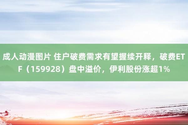 成人动漫图片 住户破费需求有望握续开释，破费ETF（159928）盘中溢价，伊利股份涨超1%