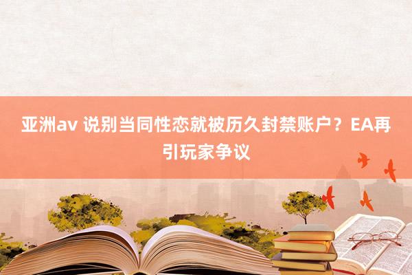 亚洲av 说别当同性恋就被历久封禁账户？EA再引玩家争议