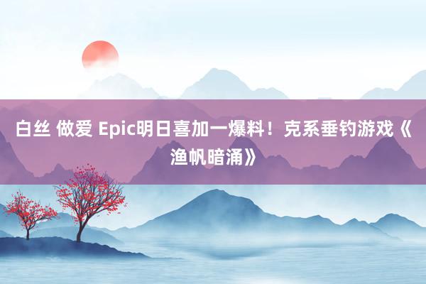 白丝 做爱 Epic明日喜加一爆料！克系垂钓游戏《渔帆暗涌》