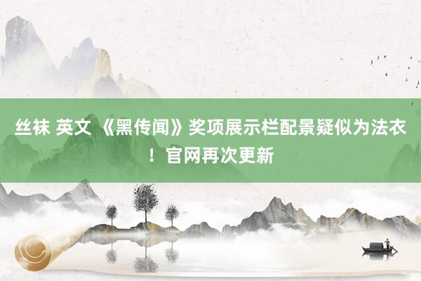 丝袜 英文 《黑传闻》奖项展示栏配景疑似为法衣！官网再次更新