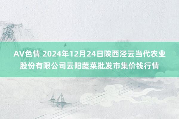 AV色情 2024年12月24日陕西泾云当代农业股份有限公司云阳蔬菜批发市集价钱行情