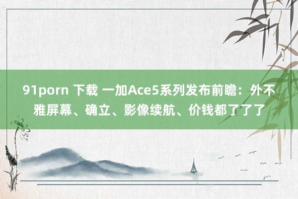 91porn 下载 一加Ace5系列发布前瞻：外不雅屏幕、确立、影像续航、价钱都了了了