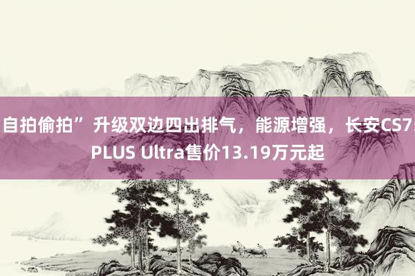 “自拍偷拍” 升级双边四出排气，能源增强，长安CS75 PLUS Ultra售价13.19万元起