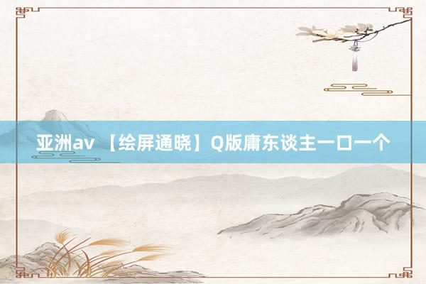 亚洲av 【绘屏通晓】Q版庸东谈主一口一个