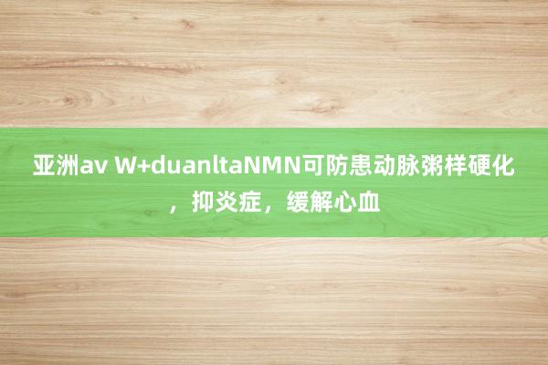 亚洲av W+duanltaNMN可防患动脉粥样硬化，抑炎症，缓解心血