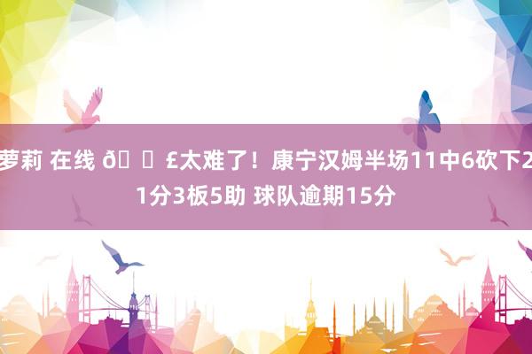 萝莉 在线 😣太难了！康宁汉姆半场11中6砍下21分3板5助 球队逾期15分