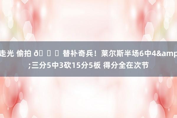 走光 偷拍 😃替补奇兵！莱尔斯半场6中4&三分5中3砍15分5板 得分全在次节